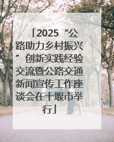 2025“公路助力乡村振兴”创新实践经验交流暨公路交通新闻宣传工作座谈会在十堰市举行