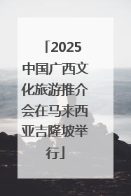 2025中国广西文化旅游推介会在马来西亚吉隆坡举行