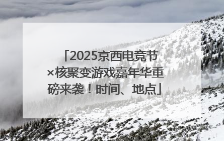 2025京西电竞节×核聚变游戏嘉年华重磅来袭！时间、地点