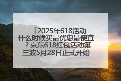 2025年618活动什么时候买最优惠最便宜？京东618红包活动第三波5月28日正式开始附满减优惠攻略一览