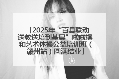 2025年“百县联动送教送培到基层”啦啦操和艺术体操公益培训班（赣州站）圆满结业
