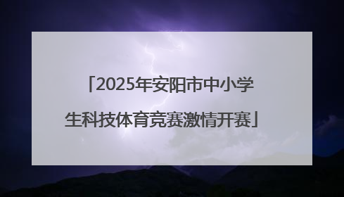 2025年安阳市中小学生科技体育竞赛激情开赛