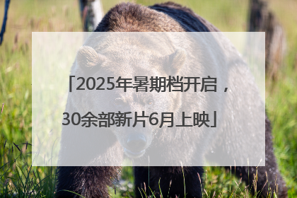 2025年暑期档开启，30余部新片6月上映