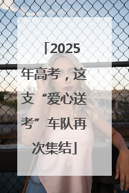 2025年高考，这支“爱心送考”车队再次集结