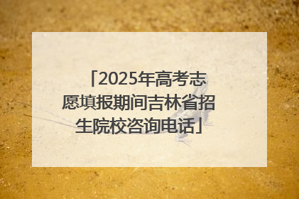 2025年高考志愿填报期间吉林省招生院校咨询电话