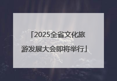 2025全省文化旅游发展大会即将举行