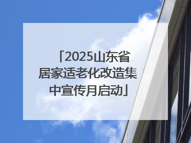 2025山东省居家适老化改造集中宣传月启动