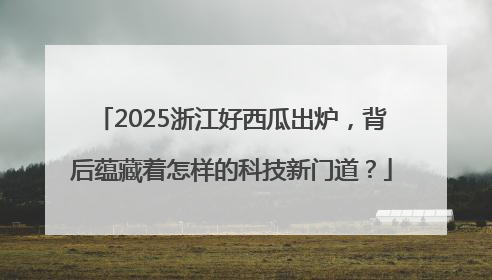 2025浙江好西瓜出炉，背后蕴藏着怎样的科技新门道？