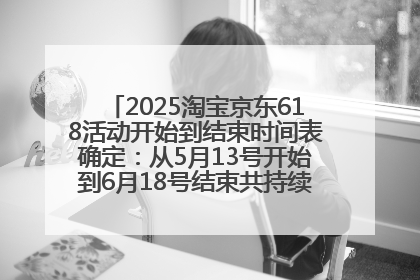 2025淘宝京东618活动开始到结束时间表确定：从5月13号开始到6月18号结束共持续37天附618红包口令及选购攻略一览