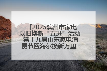 2025滨州市家电以旧换新“五进”活动 第十九届山东家电消费节暨海尔换新万里 行山东站全面启动