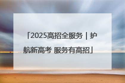 2025高招全服务｜护航新高考 服务有高招