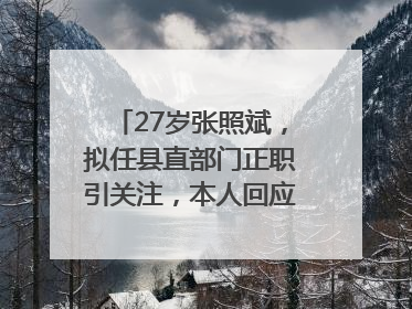 27岁张照斌，拟任县直部门正职引关注，本人回应：2019年选调生，此前负责公文相关工作