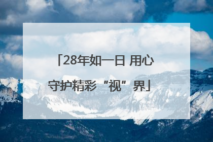 28年如一日 用心守护精彩“视”界