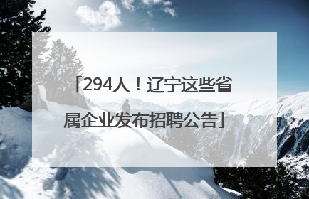 294人！辽宁这些省属企业发布招聘公告