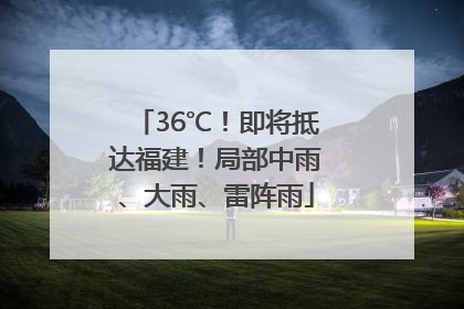 36℃！即将抵达福建！局部中雨、大雨、雷阵雨