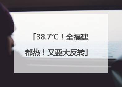 38.7℃！全福建都热！又要大反转