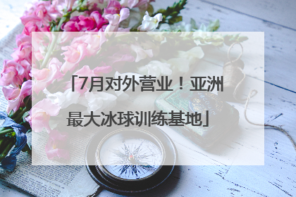 7月对外营业！亚洲最大冰球训练基地