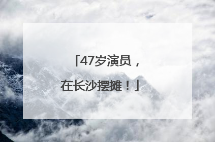 47岁演员，在长沙摆摊！