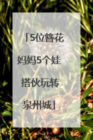 5位簪花妈妈5个娃 搭伙玩转泉州城