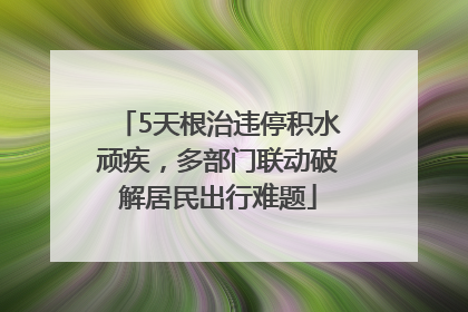 5天根治违停积水顽疾，多部门联动破解居民出行难题
