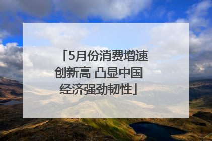 5月份消费增速创新高 凸显中国经济强劲韧性