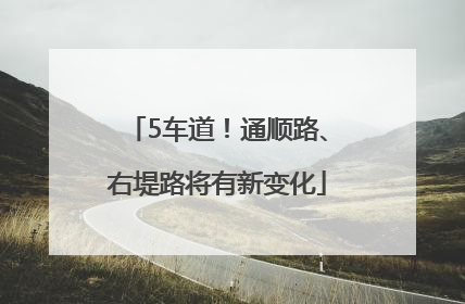 5车道！通顺路、右堤路将有新变化