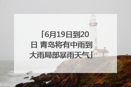 6月19日到20日 青岛将有中雨到大雨局部暴雨天气