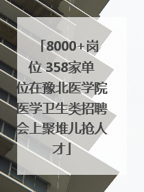 8000+岗位 358家单位在豫北医学院医学卫生类招聘会上聚堆儿抢人才