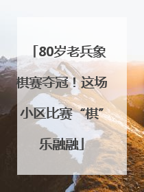80岁老兵象棋赛夺冠！这场小区比赛“棋”乐融融
