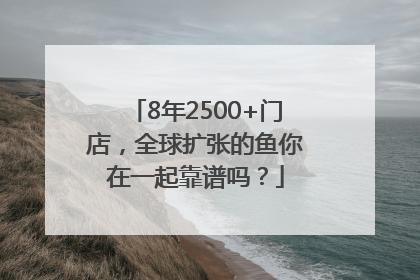 8年2500+门店，全球扩张的鱼你在一起靠谱吗？