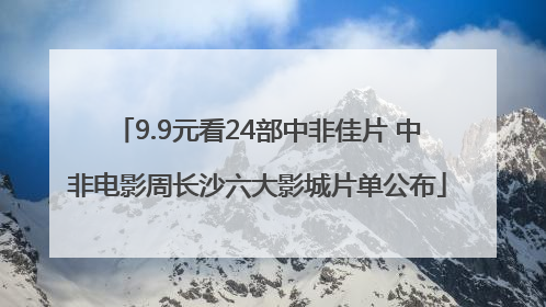 9.9元看24部中非佳片 中非电影周长沙六大影城片单公布