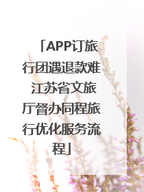 APP订旅行团遇退款难 江苏省文旅厅督办同程旅行优化服务流程