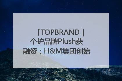 TOPBRAND｜个护品牌Plush获融资；H&M集团创始家族收购股权；滴滴重返巴西外卖市场；香奈儿推出循环材料中心