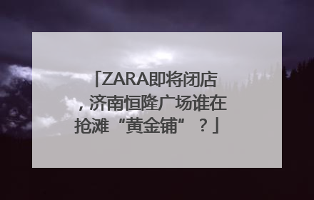 ZARA即将闭店，济南恒隆广场谁在抢滩“黄金铺”？